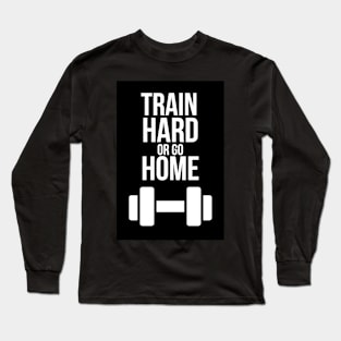 Train Hard Or Go Home Long Sleeve T-Shirt